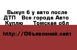 Выкуп б/у авто после ДТП - Все города Авто » Куплю   . Томская обл.